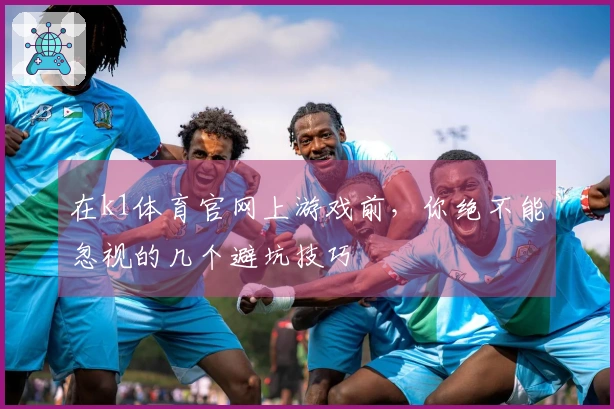 在k1体育官网上游戏前，你绝不能忽视的几个避坑技巧