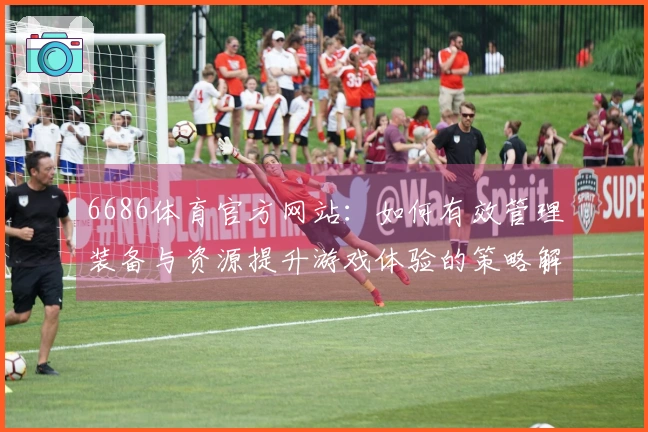 6686体育官方网站：如何有效管理装备与资源提升游戏体验的策略解析
