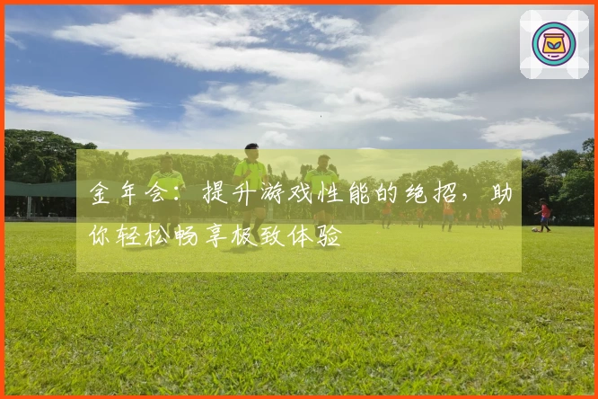 金年会：提升游戏性能的绝招，助你轻松畅享极致体验