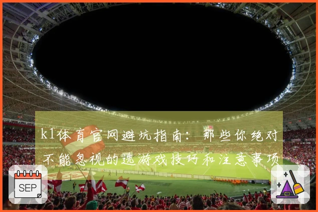 k1体育官网避坑指南：那些你绝对不能忽视的选游戏技巧和注意事项