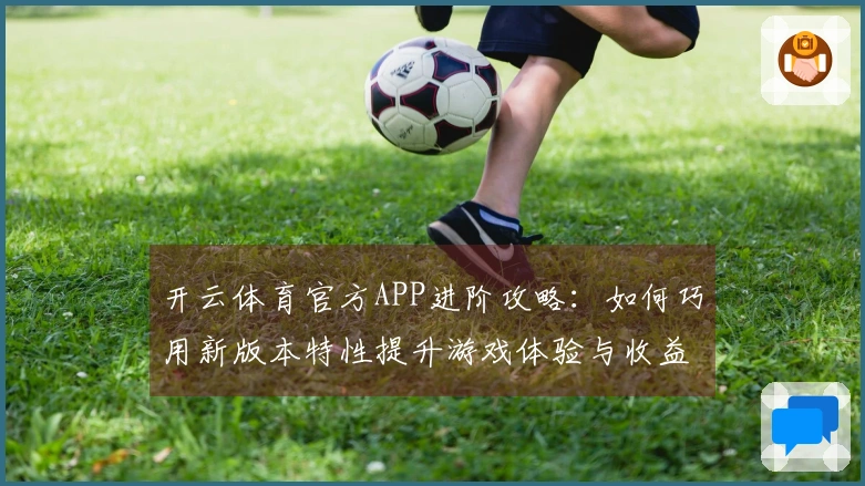 开云体育官方APP进阶攻略：如何巧用新版本特性提升游戏体验与收益