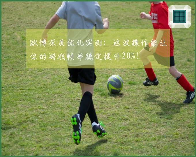 欧博深度优化实测：这波操作能让你的游戏帧率稳定提升20%！