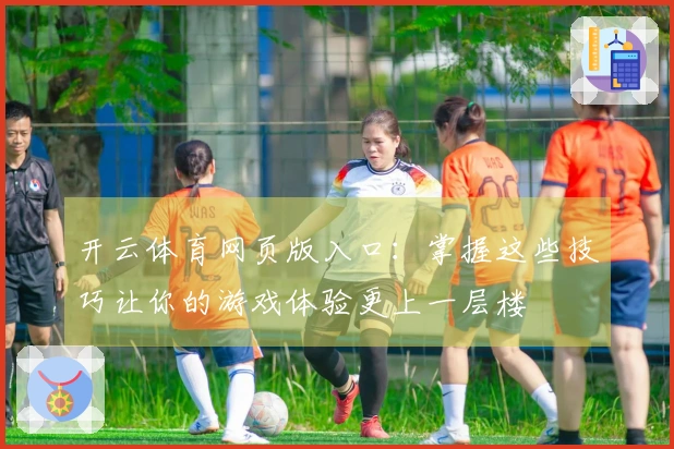 开云体育网页版入口：掌握这些技巧让你的游戏体验更上一层楼