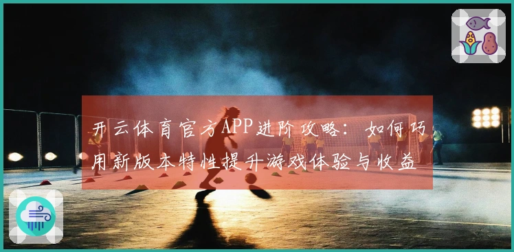 开云体育官方APP进阶攻略：如何巧用新版本特性提升游戏体验与收益