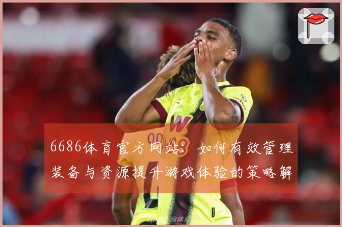 6686体育官方网站：如何有效管理装备与资源提升游戏体验的策略解析