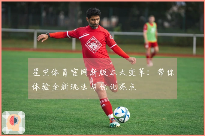 星空体育官网新版本大变革：带你体验全新玩法与优化亮点