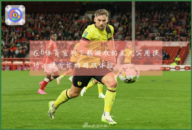 在b体育官网下载游戏的五大实用技巧，提升你的游戏体验