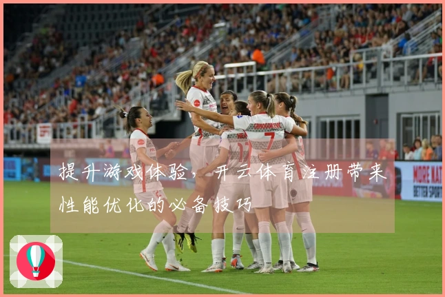 提升游戏体验，开云体育注册带来性能优化的必备技巧