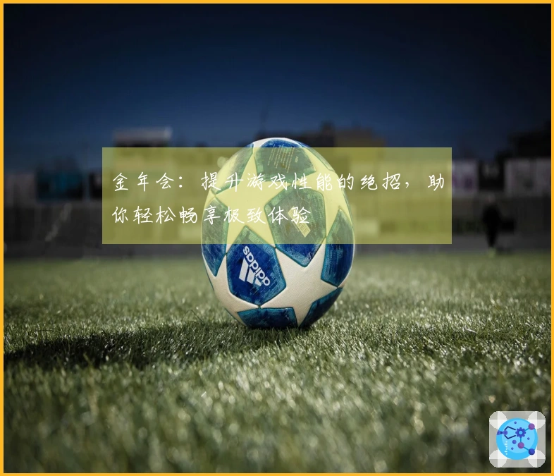 金年会：提升游戏性能的绝招，助你轻松畅享极致体验