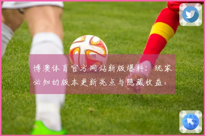 博澳体育官方网站新版爆料：玩家必知的版本更新亮点与隐藏收益，助你抢占先机！