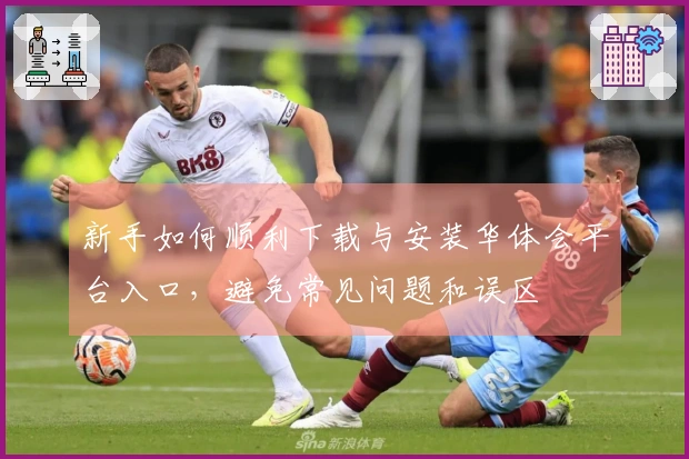 新手如何顺利下载与安装华体会平台入口，避免常见问题和误区