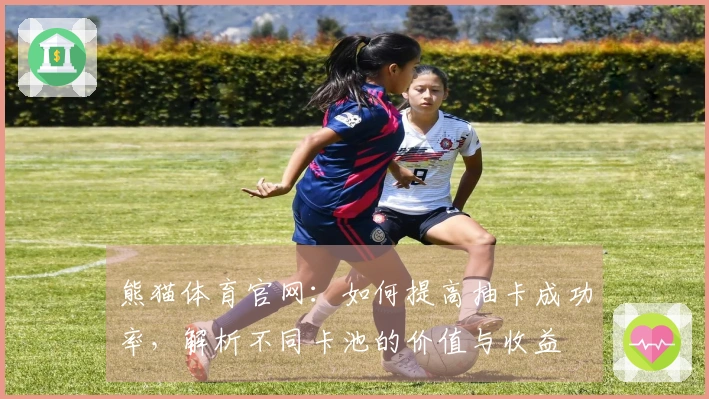 熊猫体育官网：如何提高抽卡成功率，解析不同卡池的价值与收益