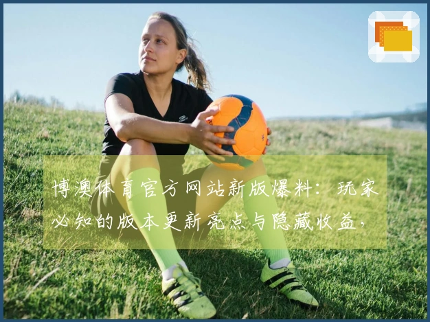 博澳体育官方网站新版爆料：玩家必知的版本更新亮点与隐藏收益，助你抢占先机！