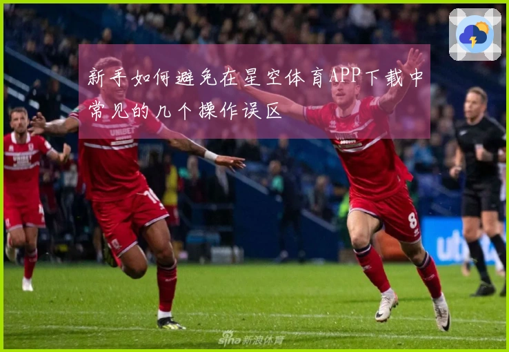 新手如何避免在星空体育APP下载中常见的几个操作误区