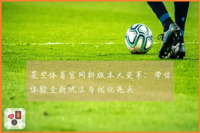 星空体育官网新版本大变革：带你体验全新玩法与优化亮点